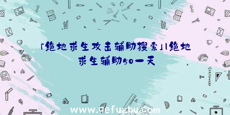 「绝地求生攻击辅助搜索」|绝地求生辅助50一天